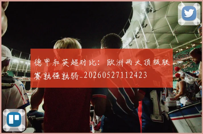 德甲和英超对比：欧洲两大顶级联赛孰强孰弱_20260527112423