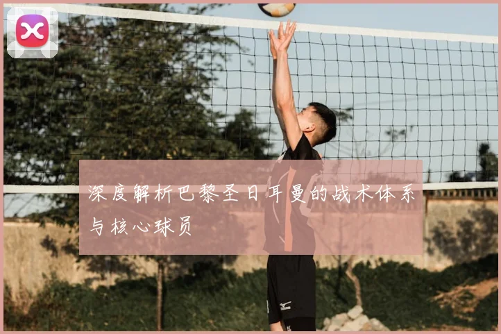 深度解析巴黎圣日耳曼的战术体系与核心球员