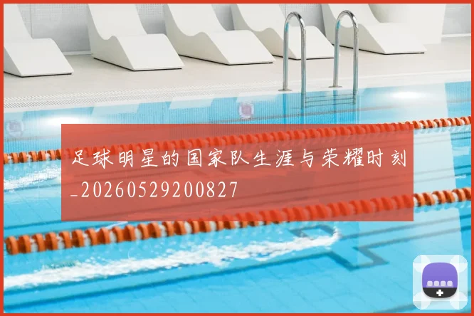 足球明星的国家队生涯与荣耀时刻_20260529200827