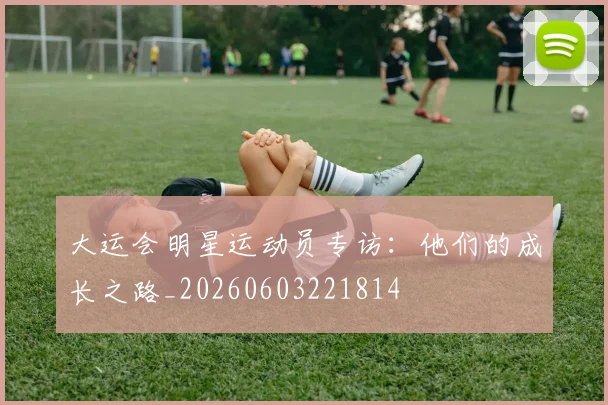 大运会明星运动员专访：他们的成长之路_20260603221814