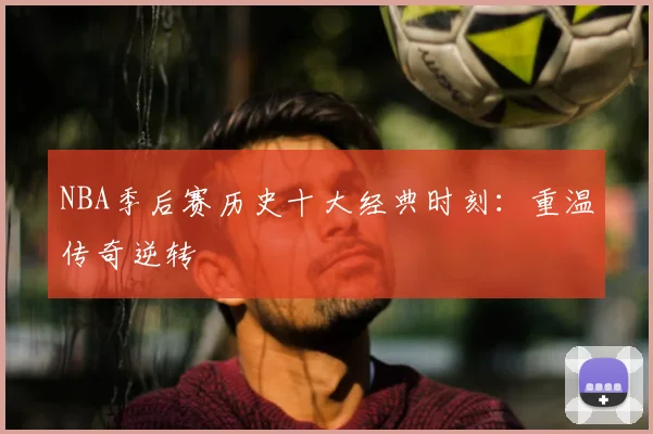 NBA季后赛历史十大经典时刻：重温传奇逆转