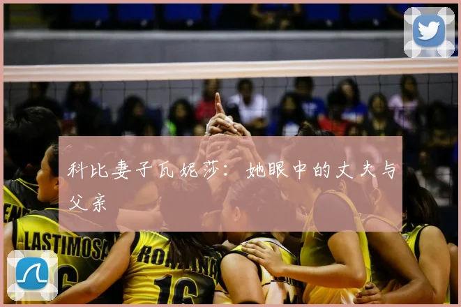 科比妻子瓦妮莎：她眼中的丈夫与父亲