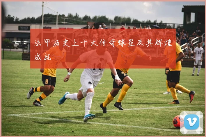 法甲历史上十大传奇球星及其辉煌成就