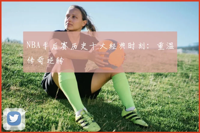 NBA季后赛历史十大经典时刻:重温传奇逆转