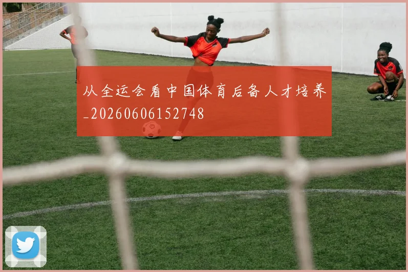 从全运会看中国体育后备人才培养_20260606152748