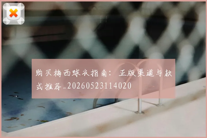 购买梅西球衣指南：正版渠道与款式推荐_20260523114020