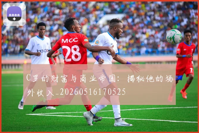 C罗的财富与商业帝国：揭秘他的场外收入_20260516170525