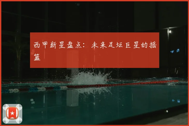 西甲新星盘点：未来足坛巨星的摇篮