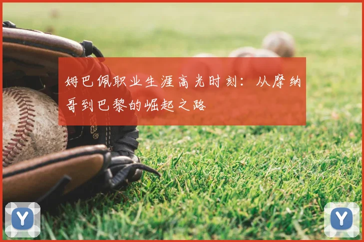姆巴佩职业生涯高光时刻：从摩纳哥到巴黎的崛起之路