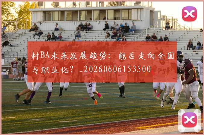 村BA未来发展趋势：能否走向全国与职业化？_20260606153500