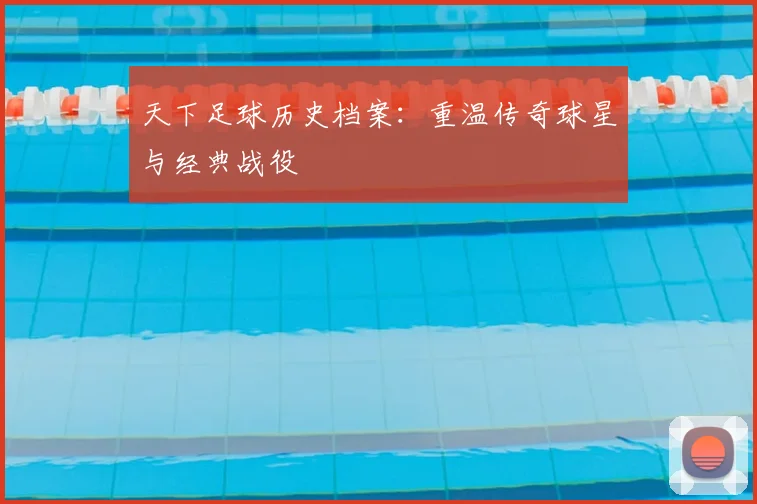 天下足球历史档案：重温传奇球星与经典战役