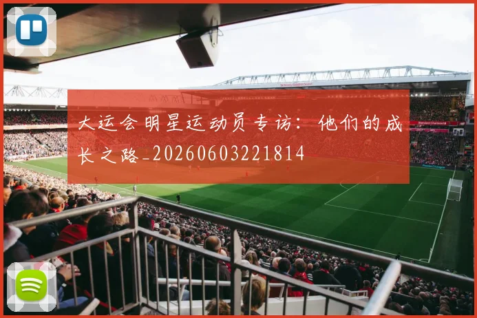 大运会明星运动员专访：他们的成长之路_20260603221814