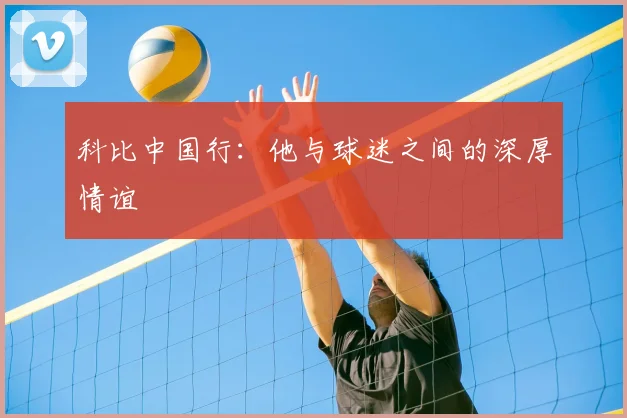 科比中国行：他与球迷之间的深厚情谊