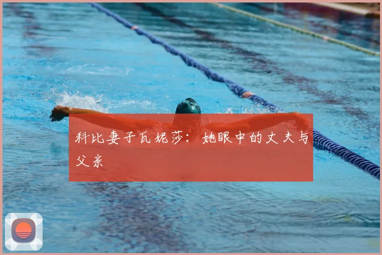 科比妻子瓦妮莎：她眼中的丈夫与父亲