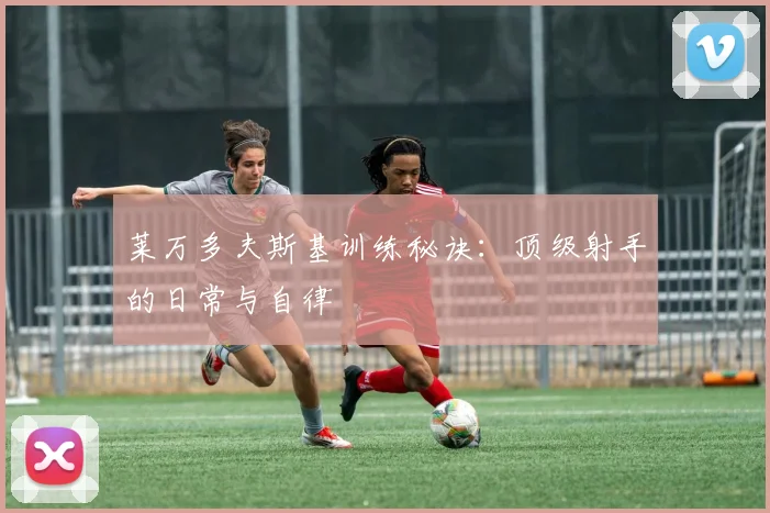莱万多夫斯基训练秘诀：顶级射手的日常与自律