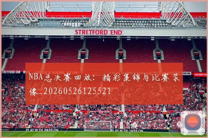 NBA总决赛回放：精彩集锦与比赛录像_20260526125521