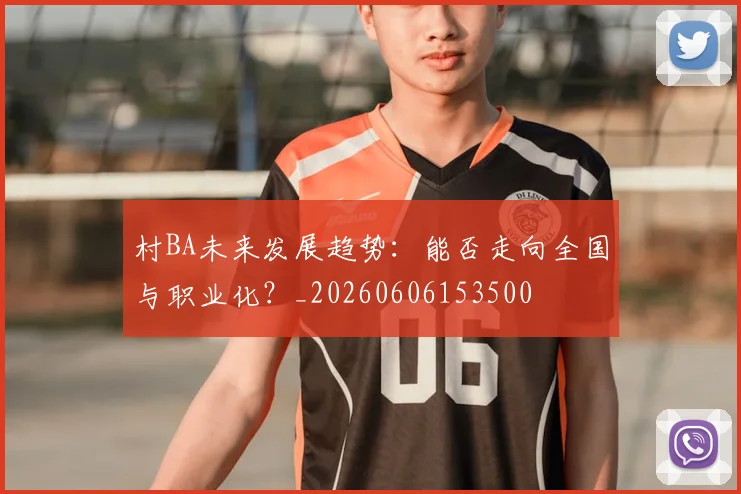 村BA未来发展趋势：能否走向全国与职业化？_20260606153500