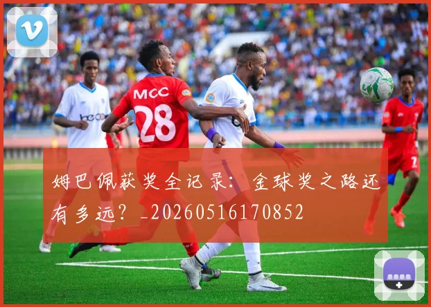 姆巴佩获奖全记录：金球奖之路还有多远？_20260516170852