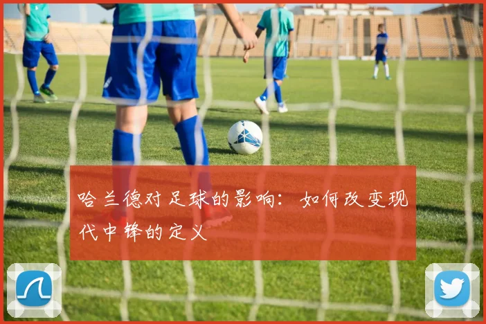 哈兰德对足球的影响：如何改变现代中锋的定义