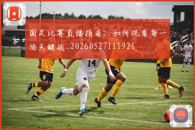 国足比赛直播指南：如何观看每一场关键战_20260527111921