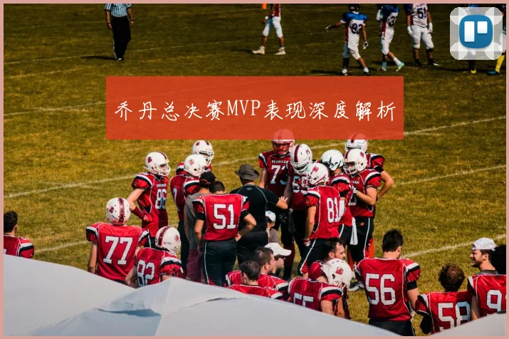 乔丹总决赛MVP表现深度解析