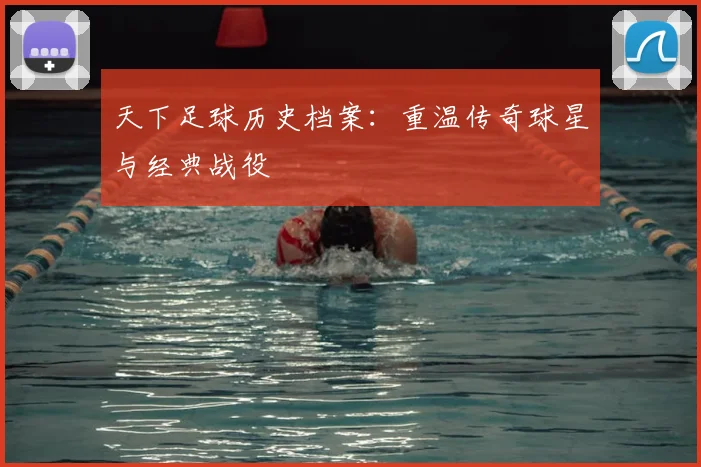 天下足球历史档案：重温传奇球星与经典战役