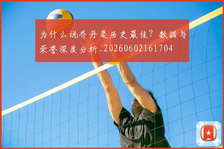 为什么说乔丹是历史最佳？数据与荣誉深度分析_20260602161704