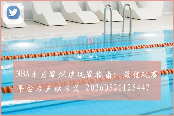 NBA季后赛球迷观赛指南：最佳观赛平台与互动方式_20260526125447