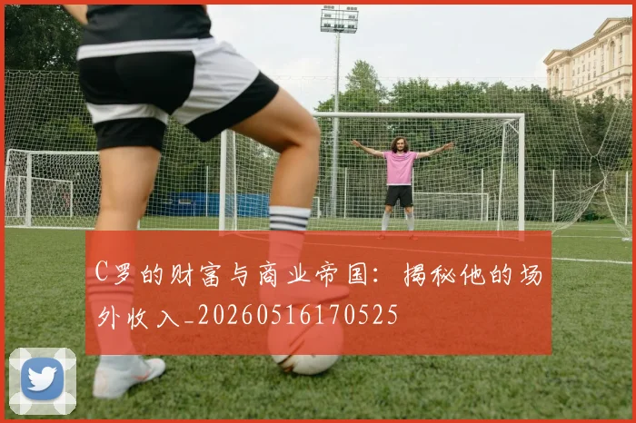 C罗的财富与商业帝国：揭秘他的场外收入_20260516170525