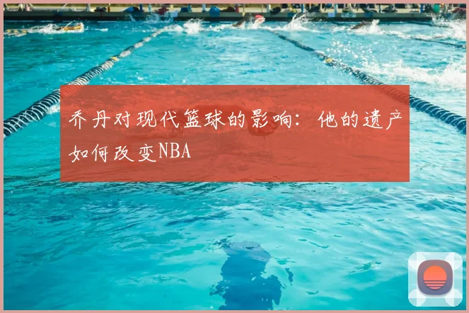 乔丹对现代篮球的影响：他的遗产如何改变NBA