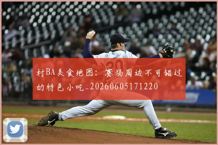 村BA美食地图:赛场周边不可错过的特色小吃_20260605171220