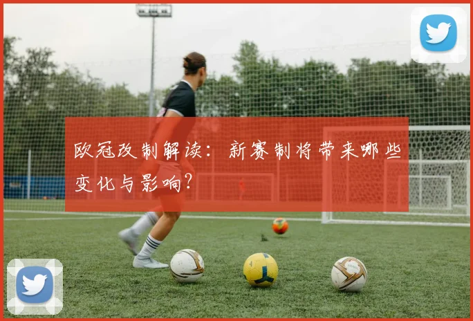 欧冠改制解读：新赛制将带来哪些变化与影响？
