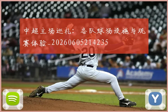 中超主场巡礼：各队球场设施与观赛体验_20260605214235