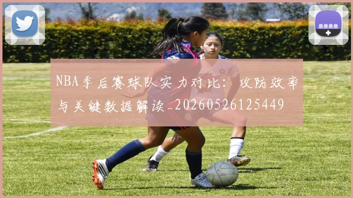 NBA季后赛球队实力对比：攻防效率与关键数据解读_20260526125449