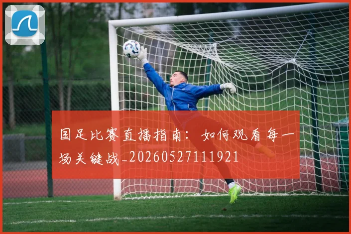 国足比赛直播指南：如何观看每一场关键战_20260527111921