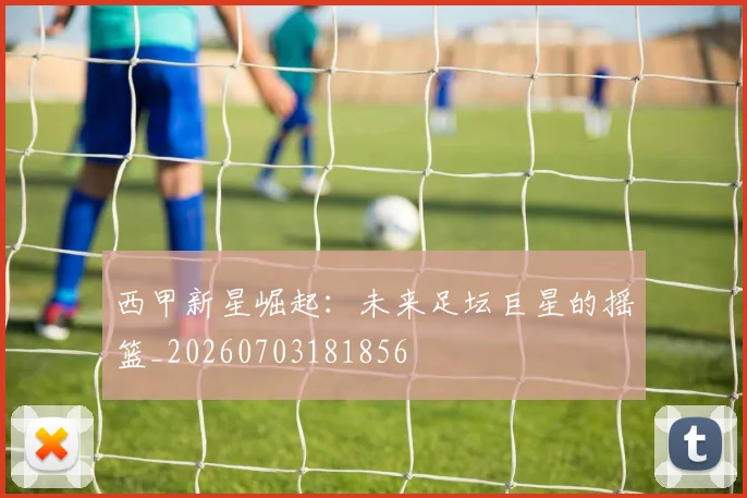 西甲新星崛起：未来足坛巨星的摇篮_20260703181856
