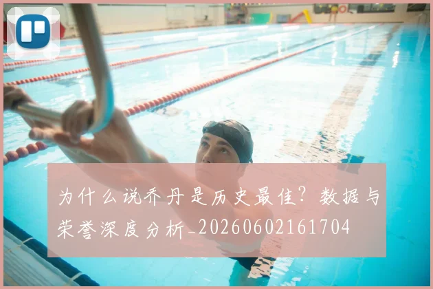 为什么说乔丹是历史最佳？数据与荣誉深度分析_20260602161704