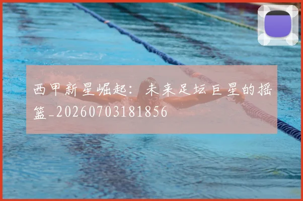 西甲新星崛起：未来足坛巨星的摇篮_20260703181856