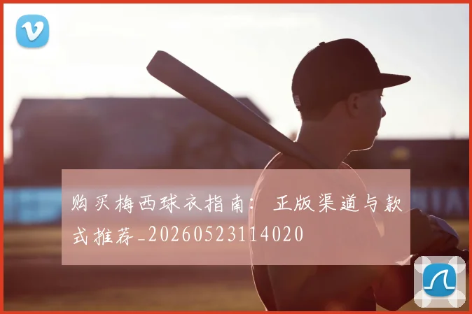 购买梅西球衣指南:正版渠道与款式推荐_20260523114020