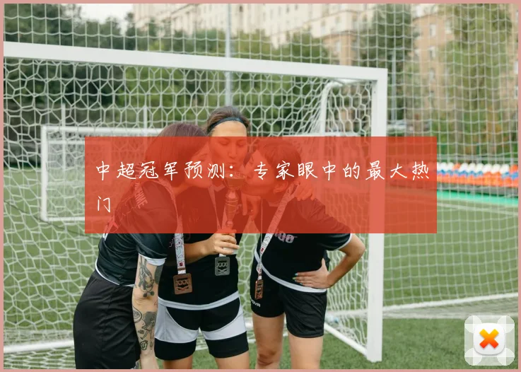 中超冠军预测：专家眼中的最大热门
