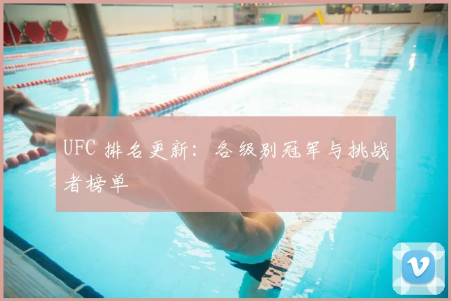 UFC 排名更新：各级别冠军与挑战者榜单